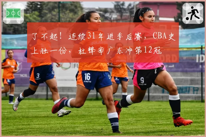 了不起!连续31年进季后赛,CBA史上独一份,杜锋率广东冲第12冠
