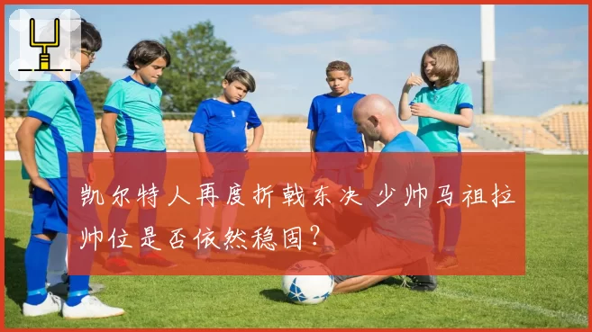 凯尔特人再度折戟东决 少帅马祖拉帅位是否依然稳固？