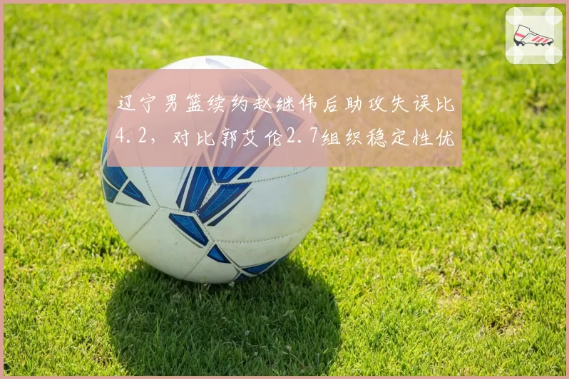 辽宁男篮续约赵继伟后助攻失误比4.2，对比郭艾伦2.7组织稳定性优势明显