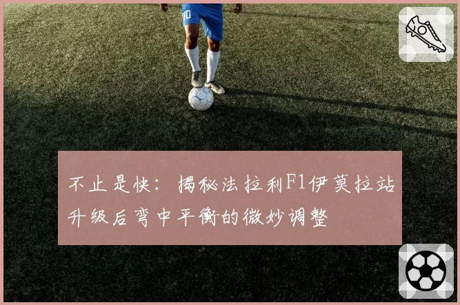 不止是快:揭秘法拉利F1伊莫拉站升级后弯中平衡的微妙调整