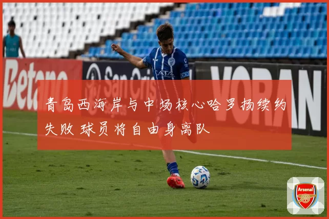 青岛西海岸与中场核心哈罗扬续约失败 球员将自由身离队