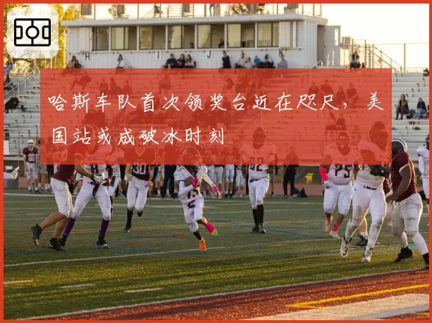 哈斯车队首次领奖台近在咫尺,美国站或成破冰时刻