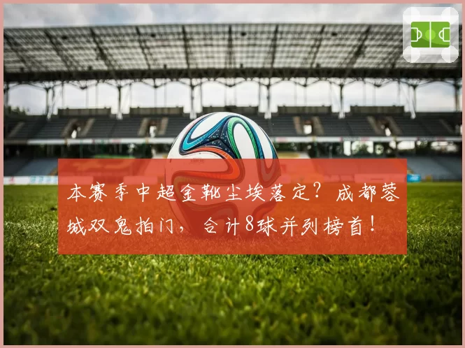 本赛季中超金靴尘埃落定？成都蓉城双鬼拍门，合计8球并列榜首！
