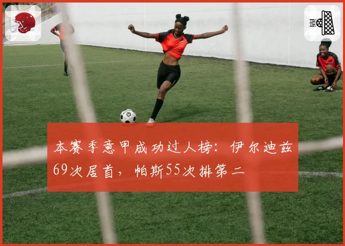 本赛季意甲成功过人榜：伊尔迪兹69次居首，帕斯55次排第二