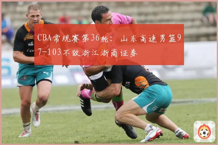 CBA常规赛第36轮:山东高速男篮97-103不敌浙江浙商证券