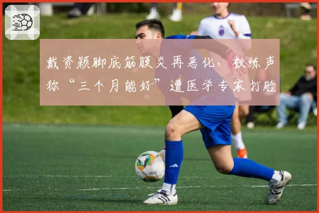 戴资颖脚底筋膜炎再恶化，教练声称“三个月能好”遭医学专家打脸