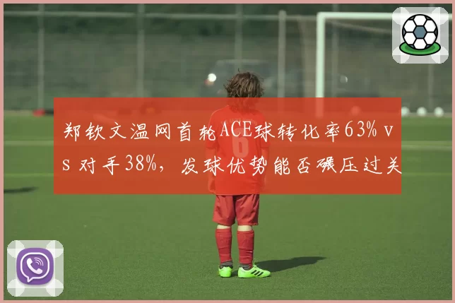 郑钦文温网首轮ACE球转化率63% vs 对手38%，发球优势能否碾压过关