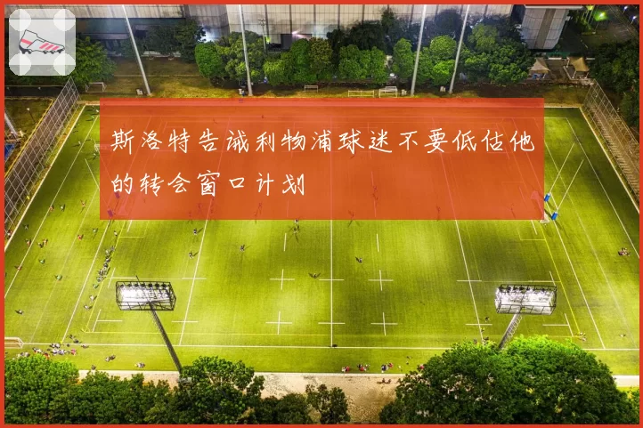 斯洛特告诫利物浦球迷不要低估他的转会窗口计划