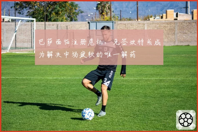 巴萨面临注册危机，免签坎特或成为解决中场疲软的唯一解药