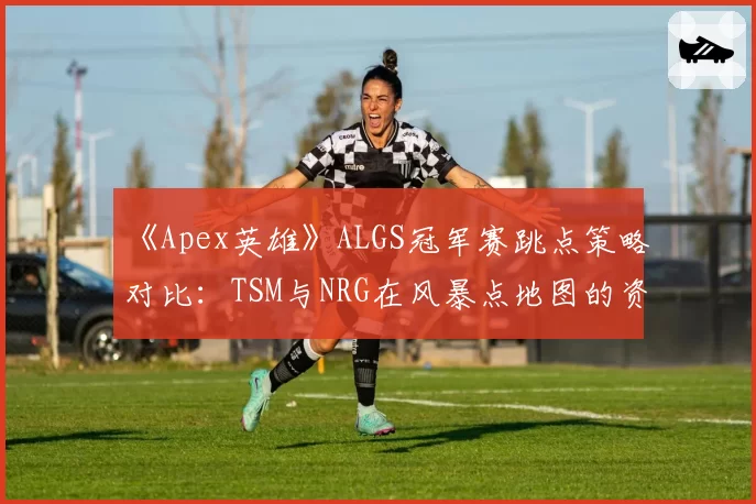 《Apex英雄》ALGS冠军赛跳点策略对比:TSM与NRG在风暴点地图的资源获取路径分析