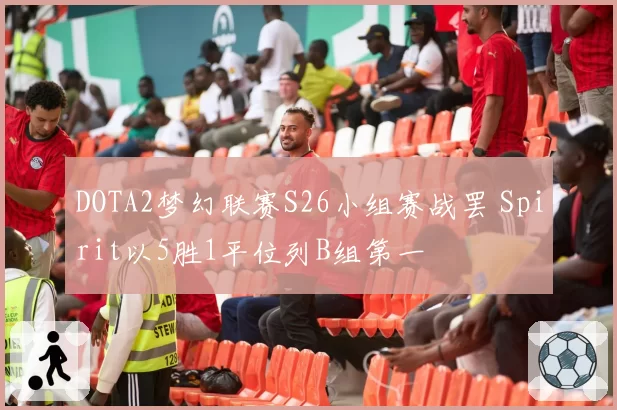 DOTA2梦幻联赛S26小组赛战罢 Spirit以5胜1平位列B组第一