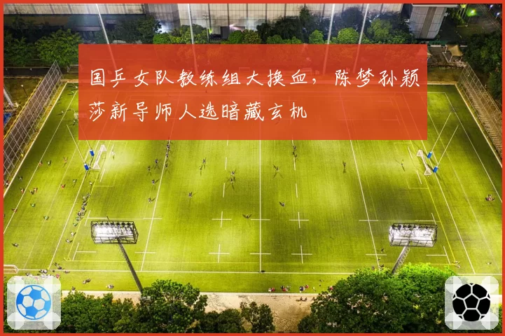 国乒女队教练组大换血,陈梦孙颖莎新导师人选暗藏玄机